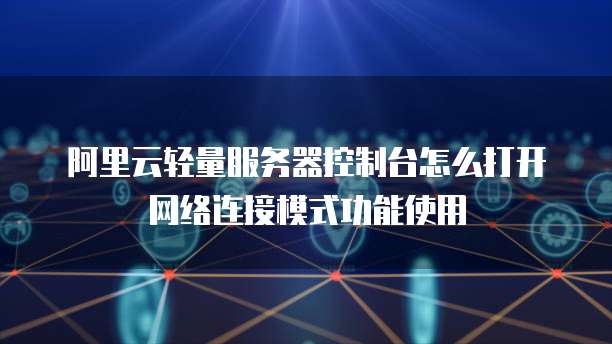 阿里云轻量服务器控制台怎么打开网络连接模式功能使用