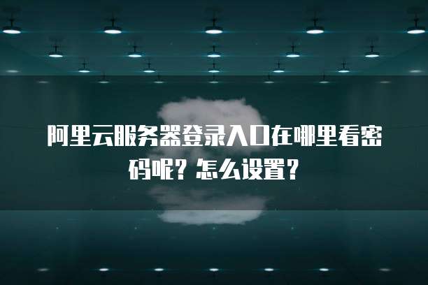阿里云服务器登录入口在哪里看密码呢?怎么设置?