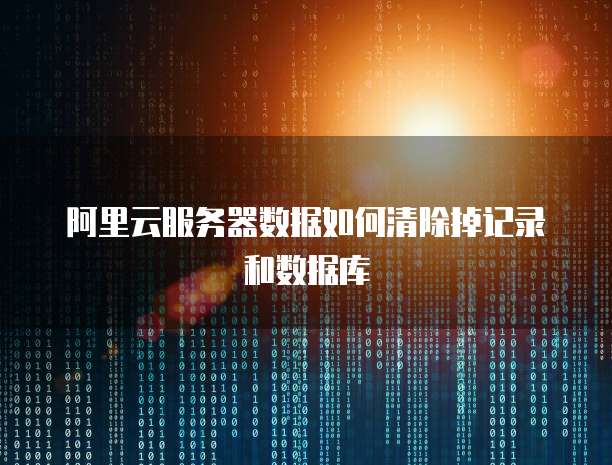 阿里云服务器数据如何清除掉记录和数据库
