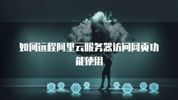 如何远程阿里云服务器访问网页功能使用