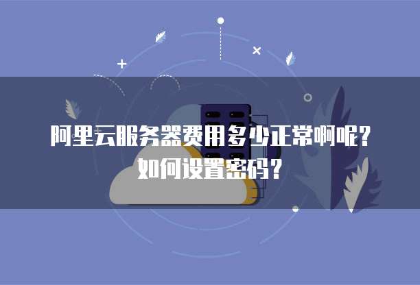 阿里云服务器费用多少正常啊呢?如何设置密码?