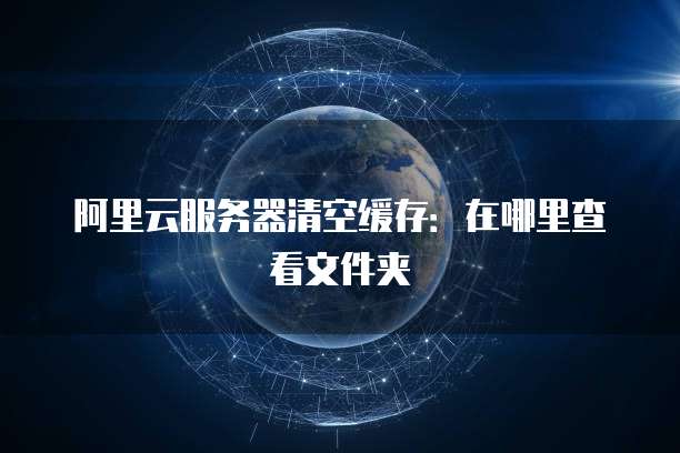 阿里云服务器清空缓存:在哪里查看文件夹