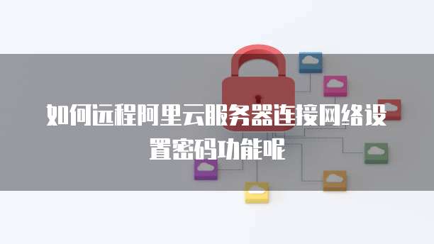 如何远程阿里云服务器连接网络设置密码功能呢