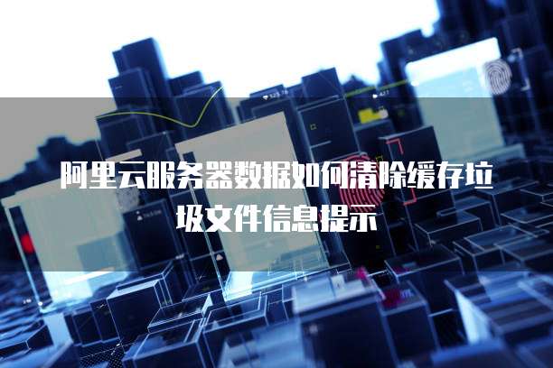 阿里云服务器数据如何清除缓存垃圾文件信息提示