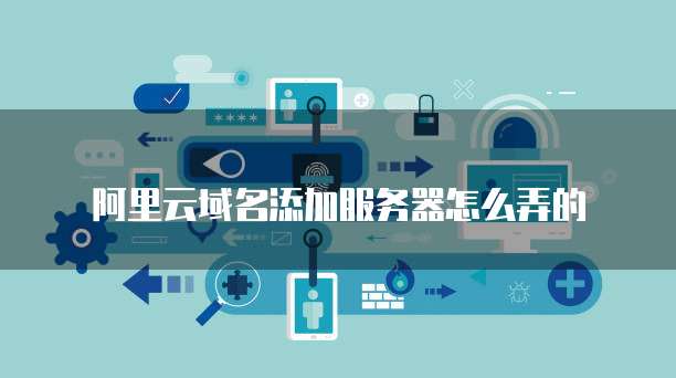 阿里云域名添加服务器怎么弄的