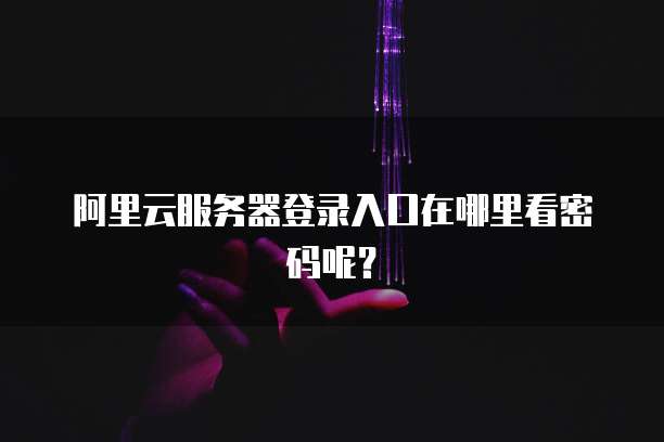 阿里云服务器登录入口在哪里看密码呢?