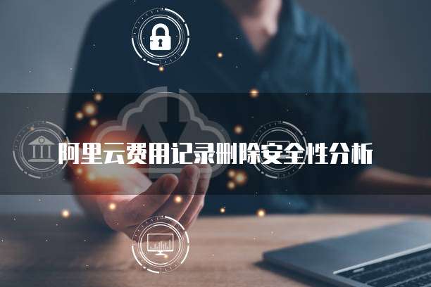 阿里云费用记录删除安全性分析