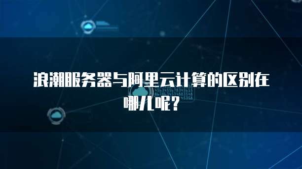 浪潮服务器与阿里云计算的区别在哪儿呢?