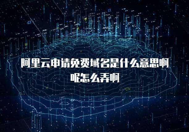 阿里云申请免费域名是什么意思啊呢怎么弄啊