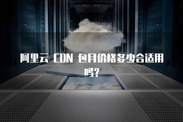 阿里云 CDN 包月价格多少合适用吗?