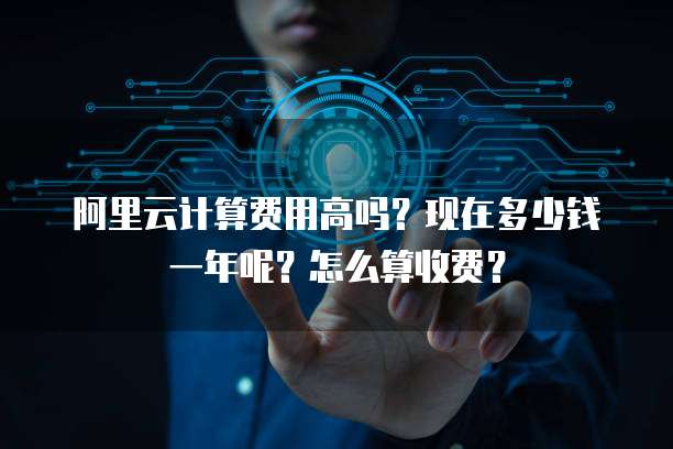 阿里云计算费用高吗?现在多少钱一年呢?怎么算收费?