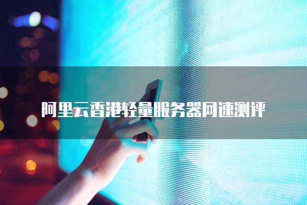 阿里云香港轻量服务器网速测评