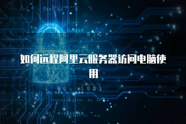 如何远程阿里云服务器访问电脑使用