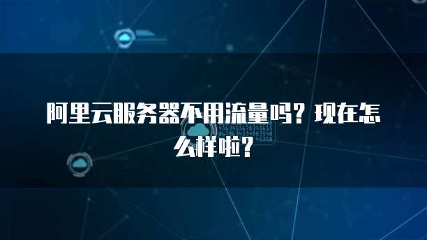 阿里云服务器不用流量吗?现在怎么样啦?