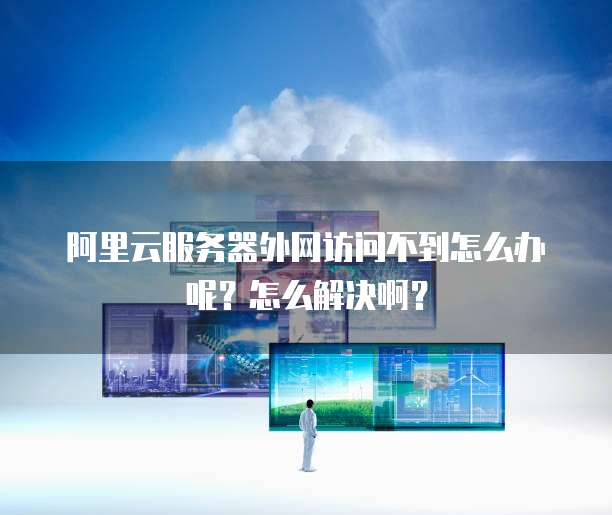 阿里云服务器外网访问不到怎么办呢?怎么解决啊?