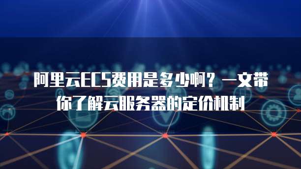 阿里云ECS费用是多少啊?一文带你了解云服务器的定价机制