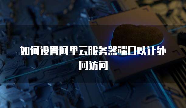 如何设置阿里云服务器端口以让外网访问