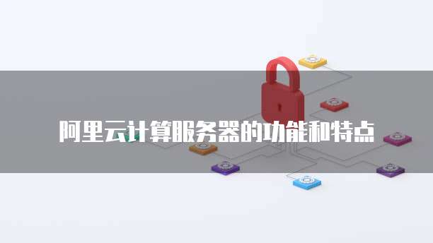 阿里云计算服务器的功能和特点