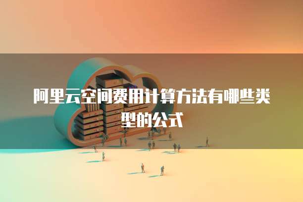 阿里云空间费用计算方法有哪些类型的公式