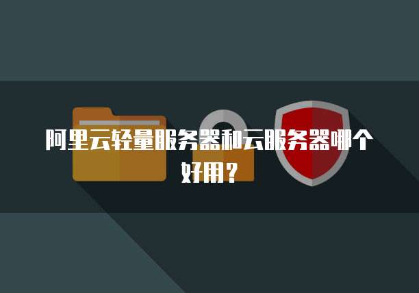 阿里云轻量服务器和云服务器哪个好用?