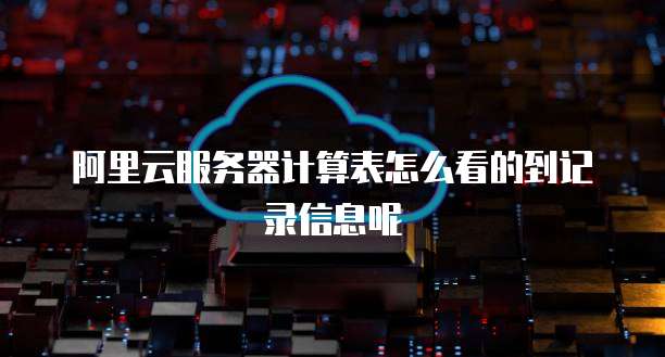 阿里云服务器计算表怎么看的到记录信息呢