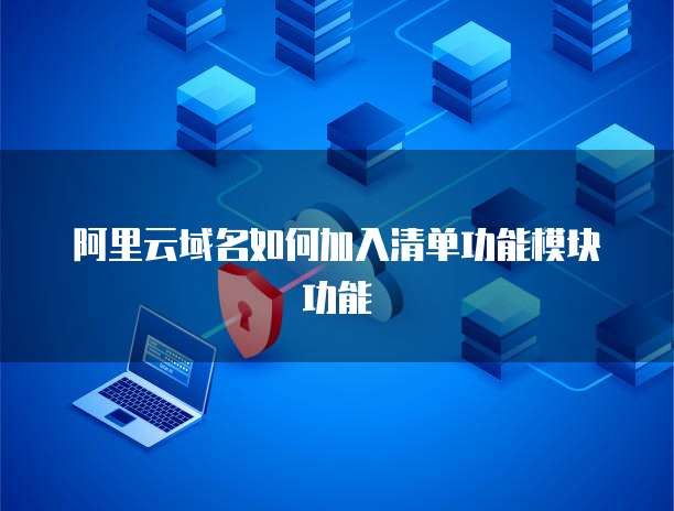 阿里云域名如何加入清单功能模块功能