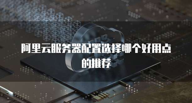 阿里云服务器配置选择哪个好用点的推荐