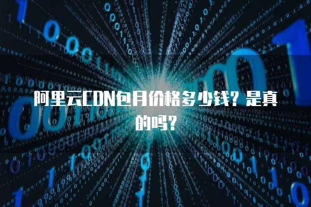 阿里云CDN包月价格多少钱?是真的吗?