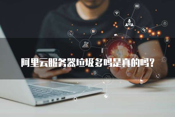 阿里云服务器垃圾多吗是真的吗?