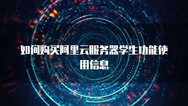 如何购买阿里云服务器学生功能使用信息