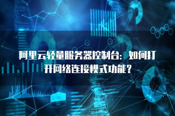 阿里云轻量服务器控制台:如何打开网络连接模式功能?