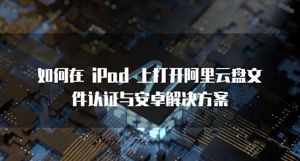 如何在 iPad 上打开阿里云盘文件认证与安卓解决方案