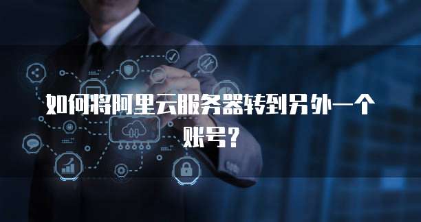 如何将阿里云服务器转到另外一个账号?