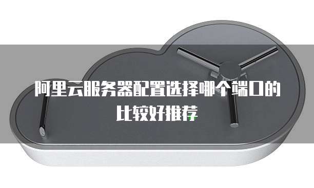 阿里云服务器配置选择哪个端口的比较好推荐