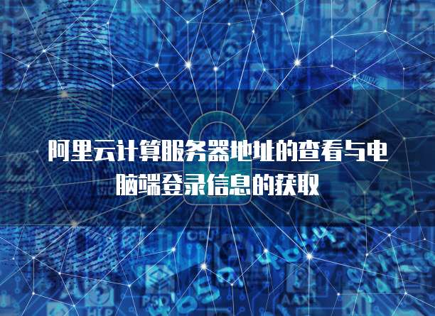 阿里云计算服务器地址的查看与电脑端登录信息的获取