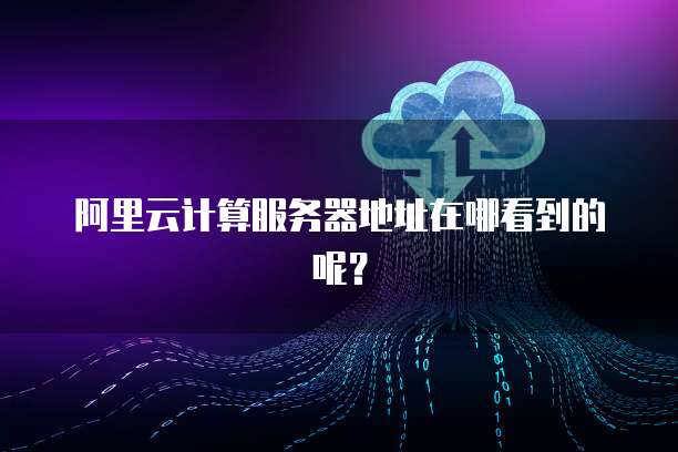 阿里云计算服务器地址在哪看到的呢?