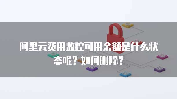 阿里云费用监控可用余额是什么状态呢?如何删除?