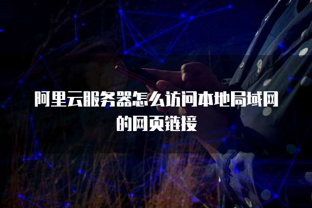 阿里云服务器怎么访问本地局域网的网页链接