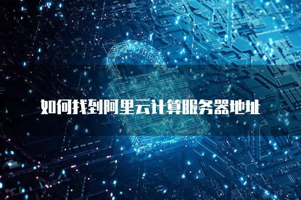 如何找到阿里云计算服务器地址