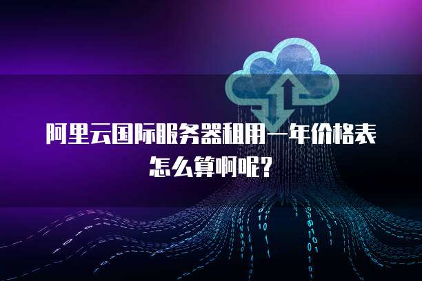 阿里云国际服务器租用一年价格表怎么算啊呢?