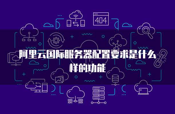 阿里云国际服务器配置要求是什么样的功能