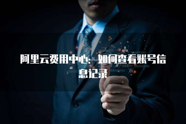阿里云费用中心:如何查看账号信息记录