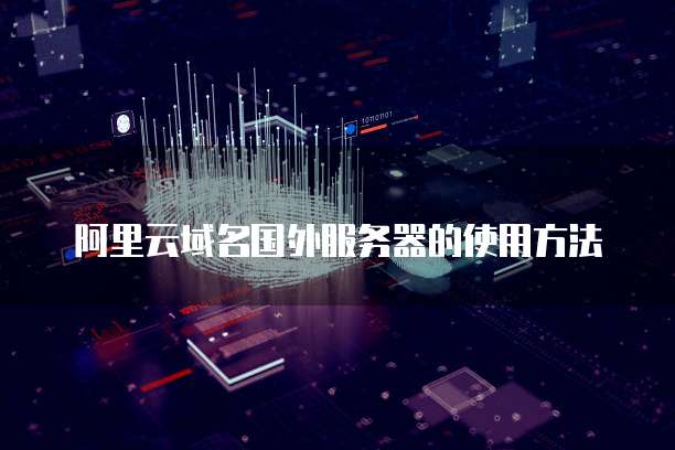 阿里云域名国外服务器的使用方法