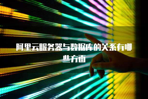 阿里云服务器与数据库的关系有哪些方面