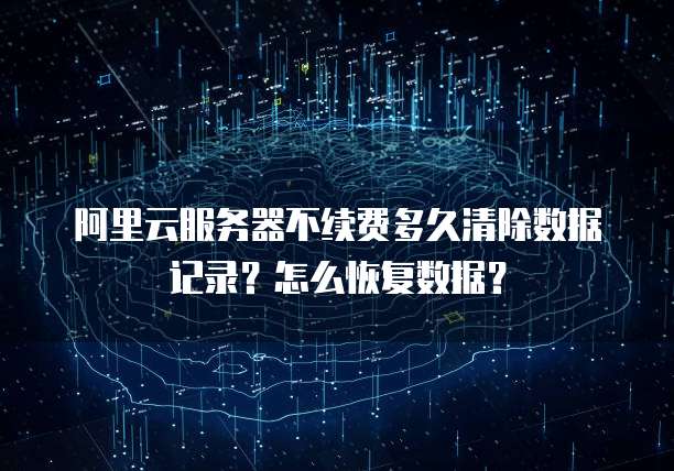 阿里云服务器不续费多久清除数据记录?怎么恢复数据?