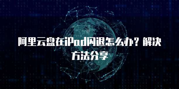 阿里云盘在iPad闪退怎么办?解决方法分享
