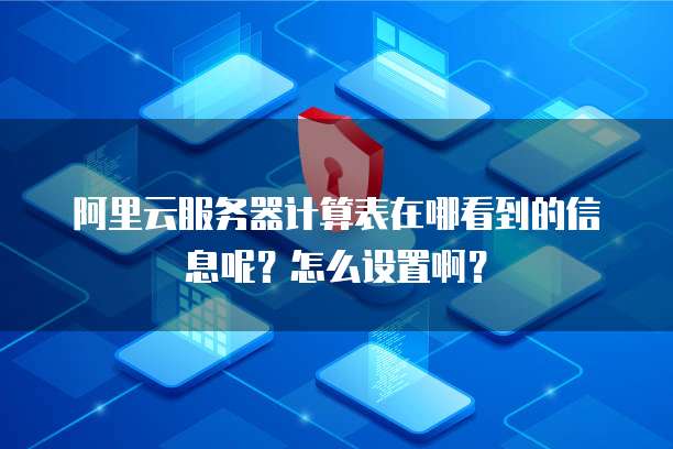 阿里云服务器计算表在哪看到的信息呢?怎么设置啊?