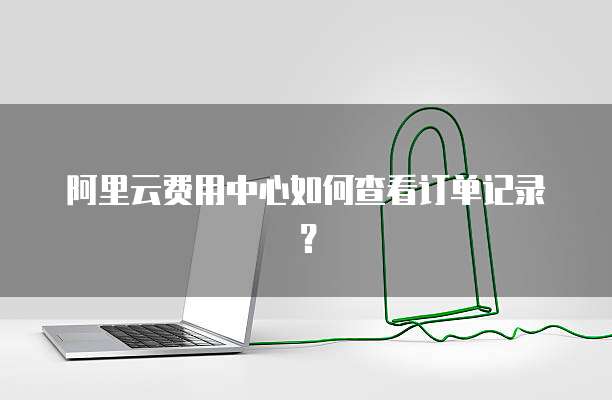 阿里云费用中心如何查看订单记录?
