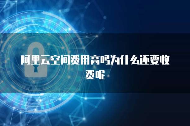 阿里云空间费用高吗为什么还要收费呢