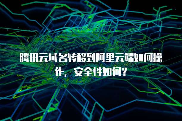 腾讯云域名转移到阿里云端如何操作,安全性如何?